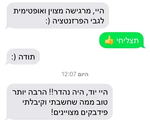 ״היה נהדר!! הרבה יותר טוב ממה שחשבתי.
פידבקים מצויינים!״
